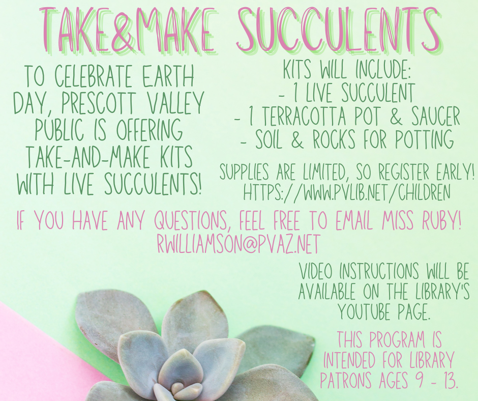 Take&Make Succulent Kits: to celebrate Earth Day, Prescott Valley Public is offering take-and-make kits with live succulents! Kits will include: - 1 live succulent - 1 terracotta pot & saucer - soil & rocks for potting