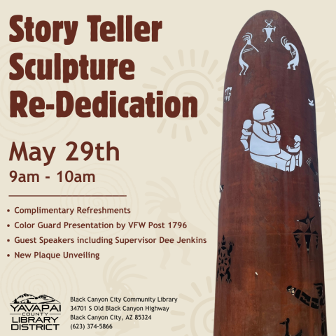 Image of Story Teller Sculpture, Large cylinder with Kokopelli images carved out. Text: Story Teller Re-Dedication Ceremony, May 29th at 9am, complimentary refreshments, color guard presentation, guest speakers, new plaque unveiling, black canyon city community library, Yavapai County Free Library District logo.